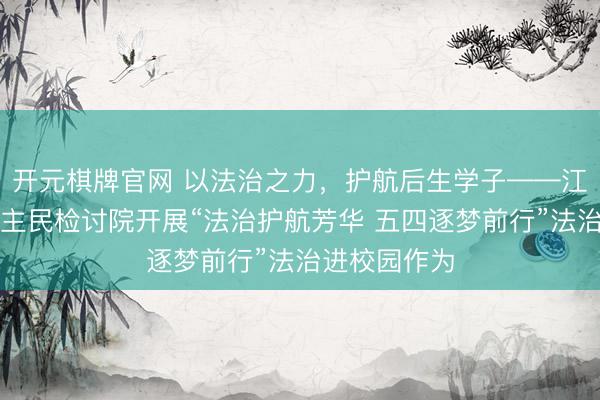 开元棋牌官网 以法治之力，护航后生学子——江州区东说念主民检讨院开展“法治护航芳华 五四逐梦前行”法治进校园作为
