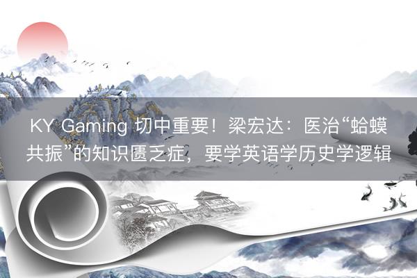 KY Gaming 切中重要！梁宏达：医治“蛤蟆共振”的知识匮乏症，要学英语学历史学逻辑