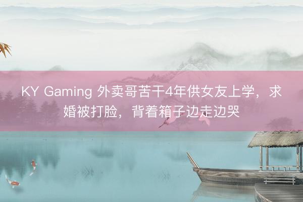 KY Gaming 外卖哥苦干4年供女友上学，求婚被打脸，背着箱子边走边哭