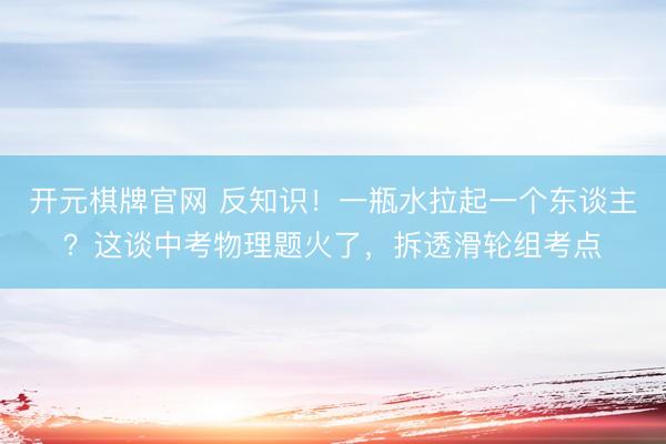 开元棋牌官网 反知识！一瓶水拉起一个东谈主？这谈中考物理题火了，拆透滑轮组考点