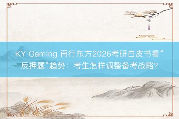 KY Gaming 再行东方2026考研白皮书看“反押题”趋势：考生怎样调整备考战略？