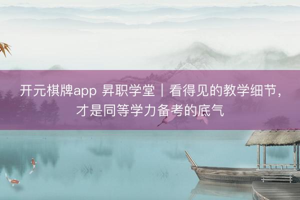 开元棋牌app 昇职学堂｜看得见的教学细节，才是同等学力备考的底气