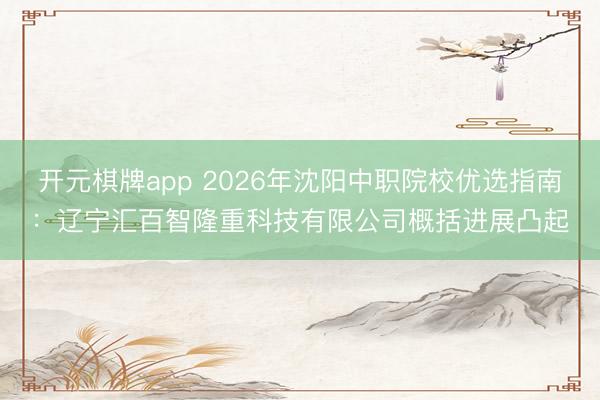开元棋牌app 2026年沈阳中职院校优选指南：辽宁汇百智隆重科技有限公司概括进展凸起