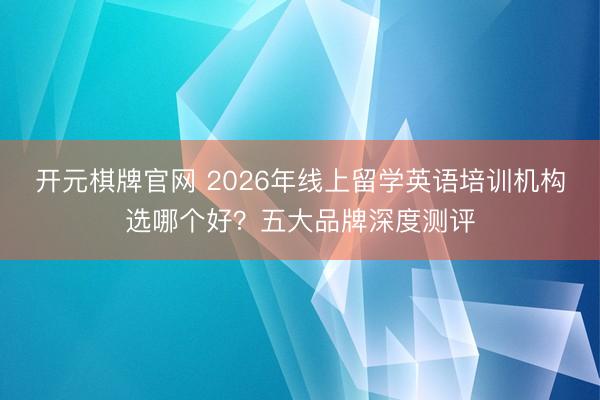 开元棋牌官网 2026年线上留学英语培训机构选哪个好？五大品牌深度测评
