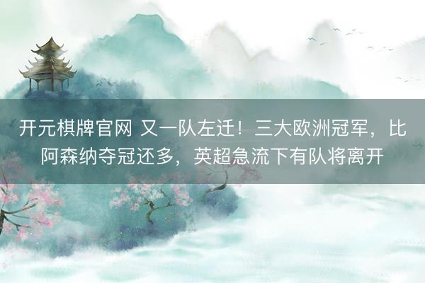 开元棋牌官网 又一队左迁！三大欧洲冠军，比阿森纳夺冠还多，英超急流下有队将离开