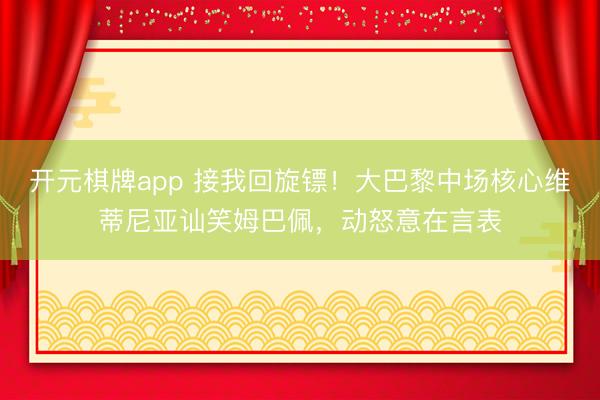 开元棋牌app 接我回旋镖！大巴黎中场核心维蒂尼亚讪笑姆巴佩，动怒意在言表