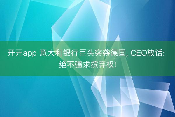 开元app 意大利银行巨头突袭德国, CEO放话: 绝不彊求摈弃权!