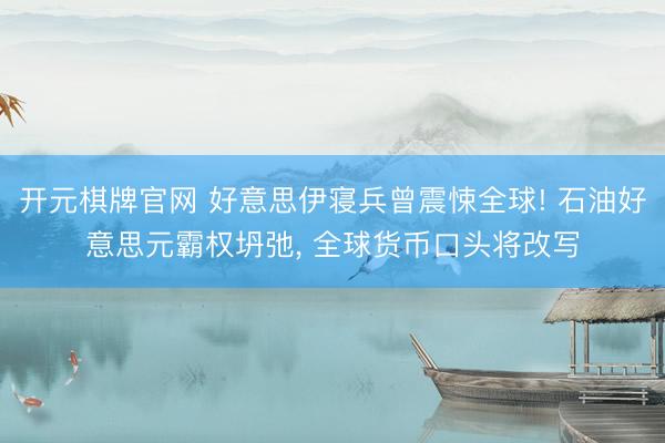 开元棋牌官网 好意思伊寝兵曾震悚全球! 石油好意思元霸权坍弛， 全球货币口头将改写