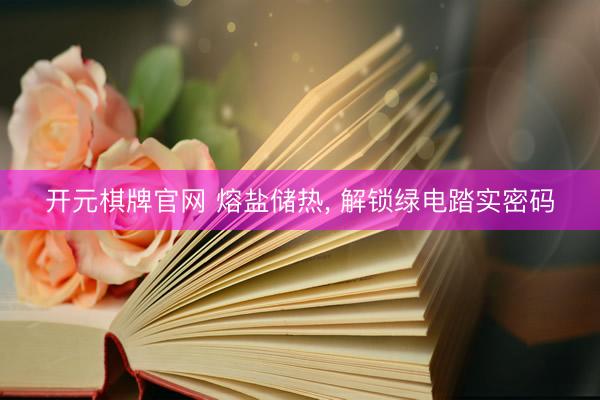 开元棋牌官网 熔盐储热, 解锁绿电踏实密码