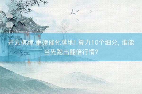 开元棋牌 重磅催化落地! 算力10个细分, 谁能当先跑出翻倍行情?