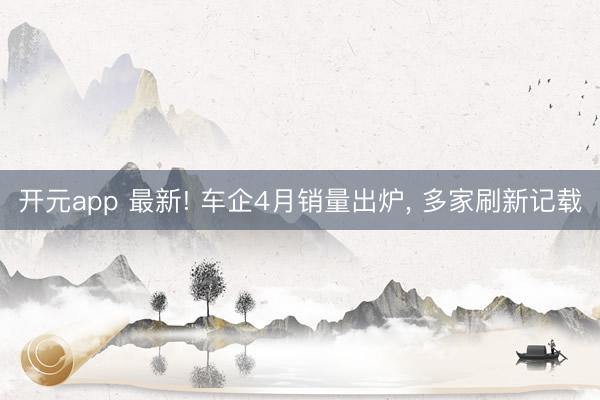 开元app 最新! 车企4月销量出炉， 多家刷新记载