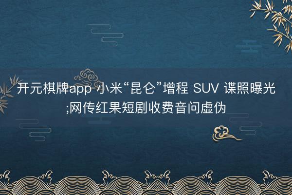 开元棋牌app 小米“昆仑”增程 SUV 谍照曝光;网传红果短剧收费音问虚伪