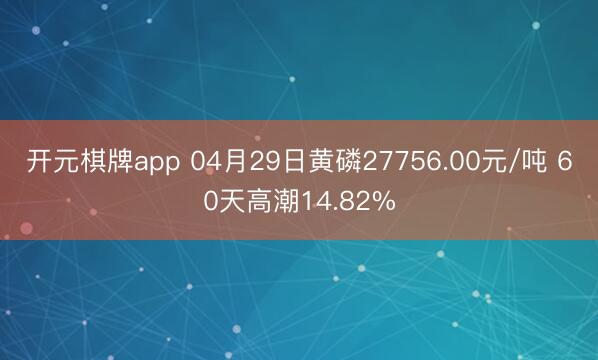 开元棋牌app 04月29日黄磷27756.00元/吨 60天高潮14.82%