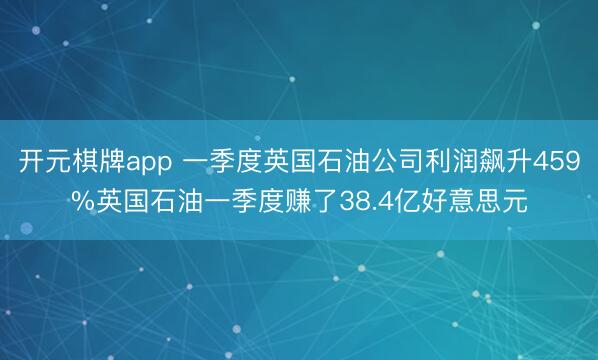 开元棋牌app 一季度英国石油公司利润飙升459%英国石油一季度赚了38.4亿好意思元