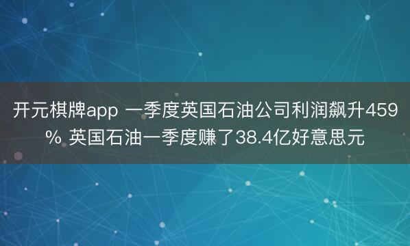 开元棋牌app 一季度英国石油公司利润飙升459% 英国石油一季度赚了38.4亿好意思元