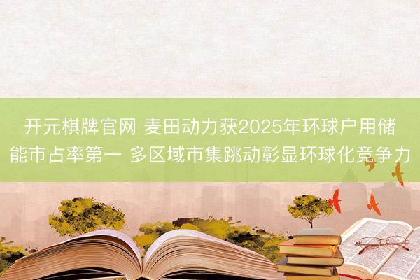 开元棋牌官网 麦田动力获2025年环球户用储能市占率第一 多区域市集跳动彰显环球化竞争力
