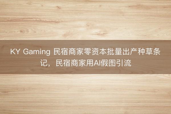 KY Gaming 民宿商家零资本批量出产种草条记，民宿商家用AI假图引流