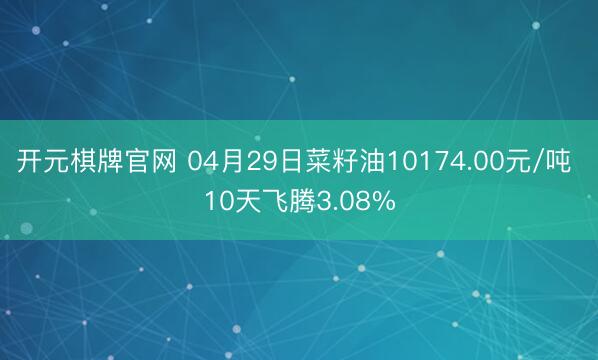 开元棋牌官网 04月29日菜籽油10174.00元/吨 10天飞腾3.08%
