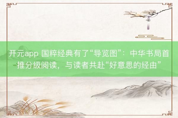 开元app 国粹经典有了“导览图”：中华书局首推分级阅读，与读者共赴“好意思的经由”