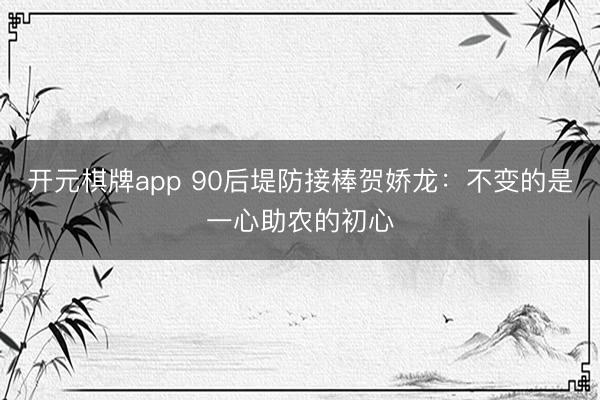 开元棋牌app 90后堤防接棒贺娇龙：不变的是一心助农的初心