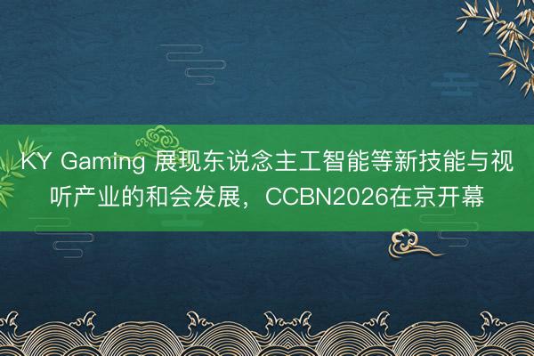KY Gaming 展现东说念主工智能等新技能与视听产业的和会发展，CCBN2026在京开幕