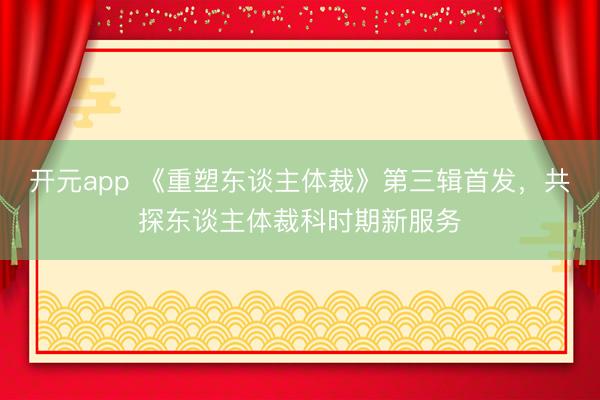 开元app 《重塑东谈主体裁》第三辑首发，共探东谈主体裁科时期新服务