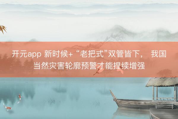 开元app 新时候+ “老把式”双管皆下， 我国当然灾害轮廓预警才能捏续增强