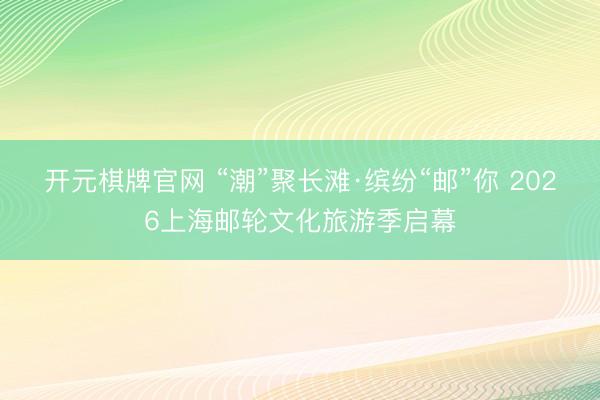 开元棋牌官网 “潮”聚长滩·缤纷“邮”你 2026上海邮轮文化旅游季启幕