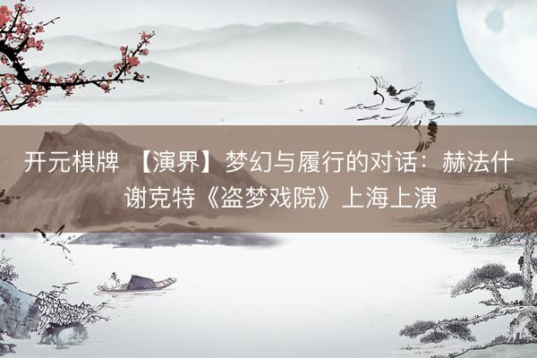 开元棋牌 【演界】梦幻与履行的对话：赫法什・谢克特《盗梦戏院》上海上演