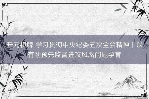 开元棋牌 学习贯彻中央纪委五次全会精神丨以有劲预先监督进攻风腐问题孕育