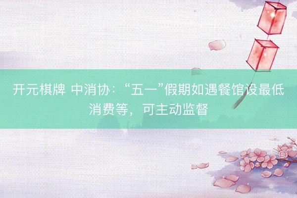 开元棋牌 中消协：“五一”假期如遇餐馆设最低消费等，可主动监督