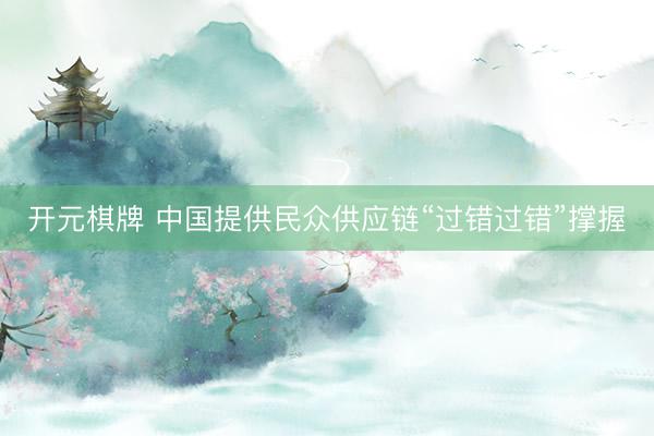 开元棋牌 中国提供民众供应链“过错过错”撑握