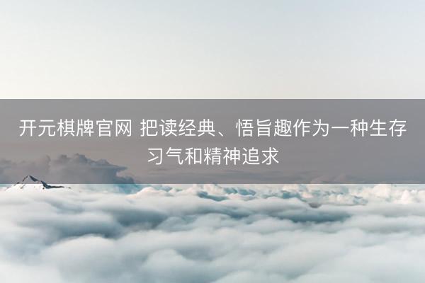 开元棋牌官网 把读经典、悟旨趣作为一种生存习气和精神追求