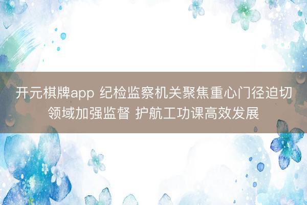 开元棋牌app 纪检监察机关聚焦重心门径迫切领域加强监督 护航工功课高效发展