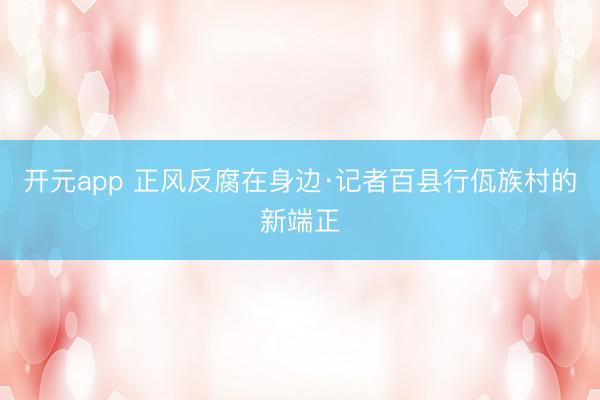 开元app 正风反腐在身边·记者百县行佤族村的新端正