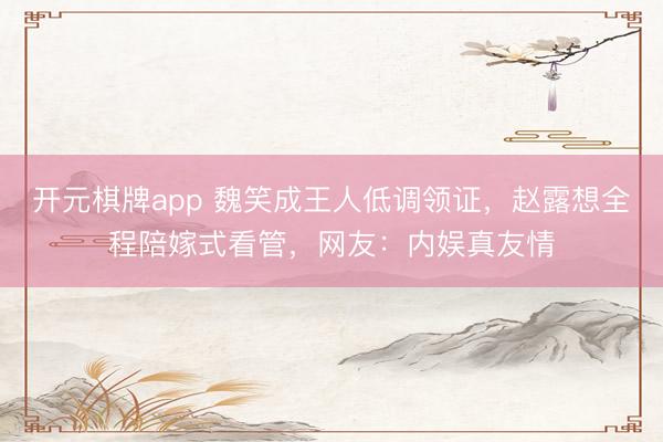 开元棋牌app 魏笑成王人低调领证，赵露想全程陪嫁式看管，网友：内娱真友情
