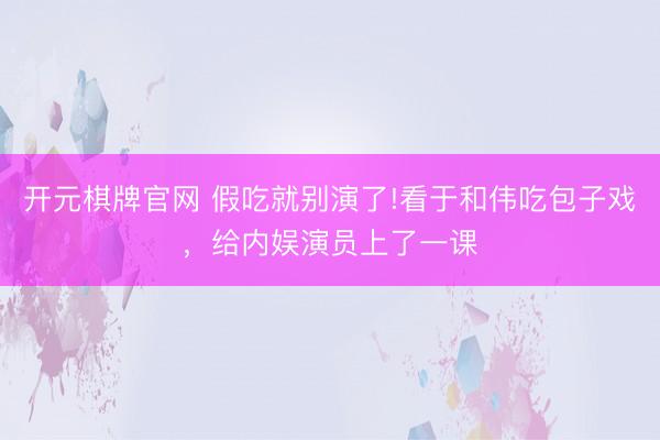 开元棋牌官网 假吃就别演了!看于和伟吃包子戏，给内娱演员上了一课