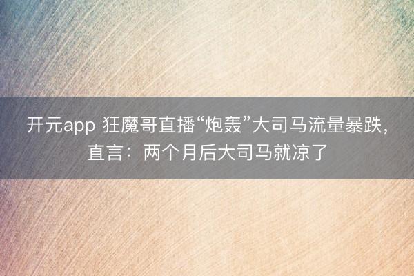 开元app 狂魔哥直播“炮轰”大司马流量暴跌，直言：两个月后大司马就凉了