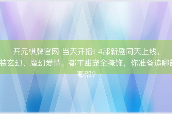 开元棋牌官网 当天开播! 4部新剧同天上线，古装玄幻、魔幻爱情、都市甜宠全掩饰，你准备追哪部?