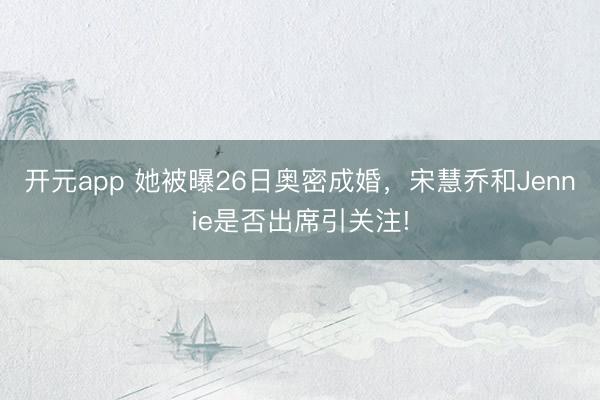 开元app 她被曝26日奥密成婚，宋慧乔和Jennie是否出席引关注!